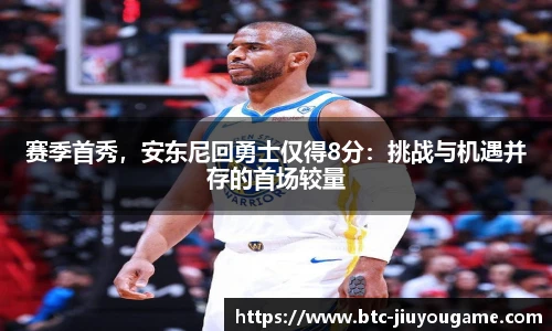 赛季首秀，安东尼回勇士仅得8分：挑战与机遇并存的首场较量