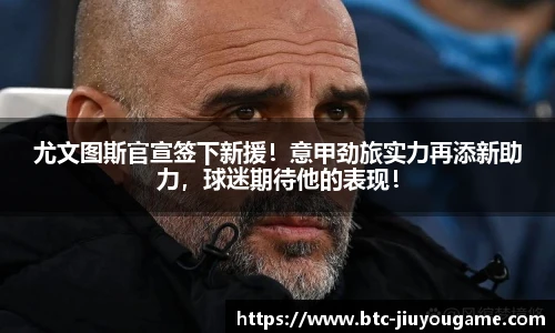 尤文图斯官宣签下新援！意甲劲旅实力再添新助力，球迷期待他的表现！