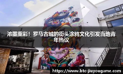 浓墨重彩！罗马古城的街头涂鸦文化引发当地青年热议