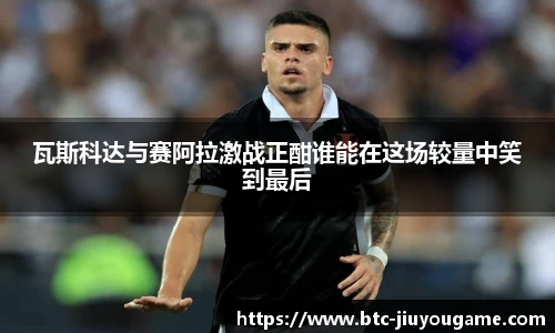 瓦斯科达与赛阿拉激战正酣谁能在这场较量中笑到最后