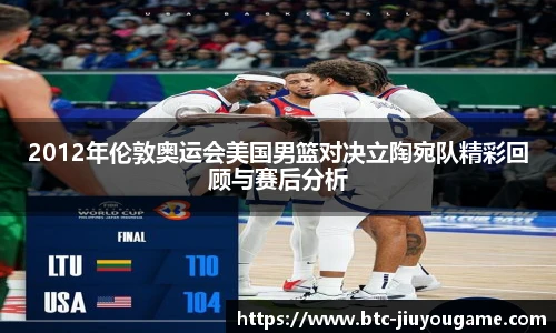 2012年伦敦奥运会美国男篮对决立陶宛队精彩回顾与赛后分析