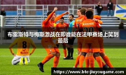 布雷斯特与梅斯激战在即谁能在法甲赛场上笑到最后