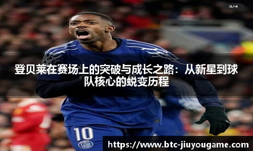 登贝莱在赛场上的突破与成长之路：从新星到球队核心的蜕变历程