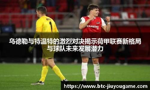 乌德勒与特温特的激烈对决揭示荷甲联赛新格局与球队未来发展潜力