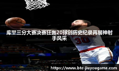 库里三分大赛决赛狂轰20球创历史纪录再展神射手风采