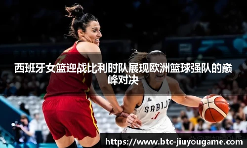 西班牙女篮迎战比利时队展现欧洲篮球强队的巅峰对决