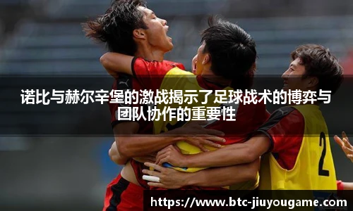 诺比与赫尔辛堡的激战揭示了足球战术的博弈与团队协作的重要性